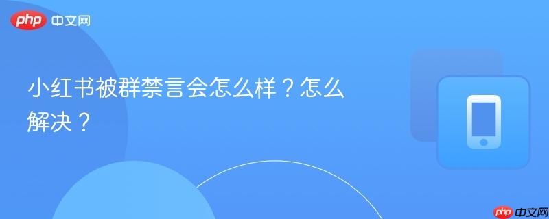 小红书被群禁言会怎么样？怎么解决？