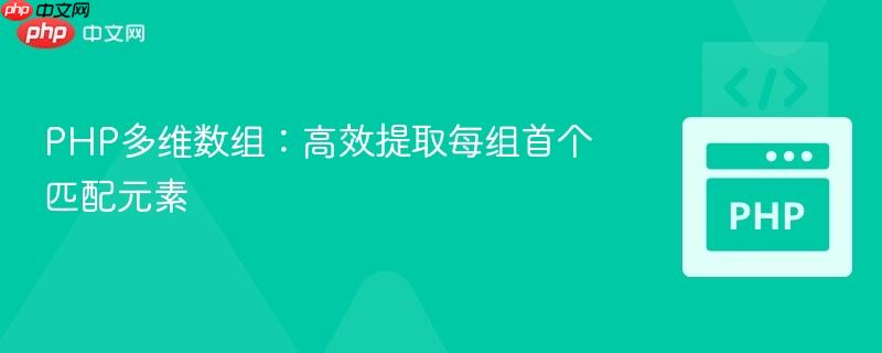 PHP多维数组:高效提取每组首个匹配元素