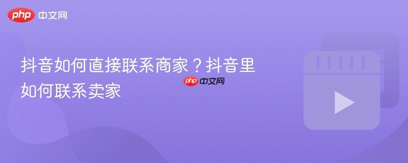 抖音如何直接联系商家？抖音里如何联系卖家
