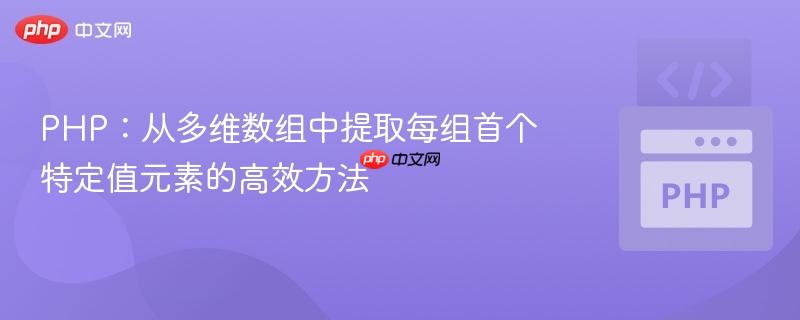 PHP：从多维数组中提取每组首个特定值元素的高效方法
