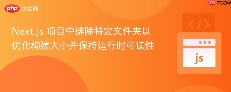 Next.js 项目中排除特定文件夹以优化构建大小并保持运行时可读性