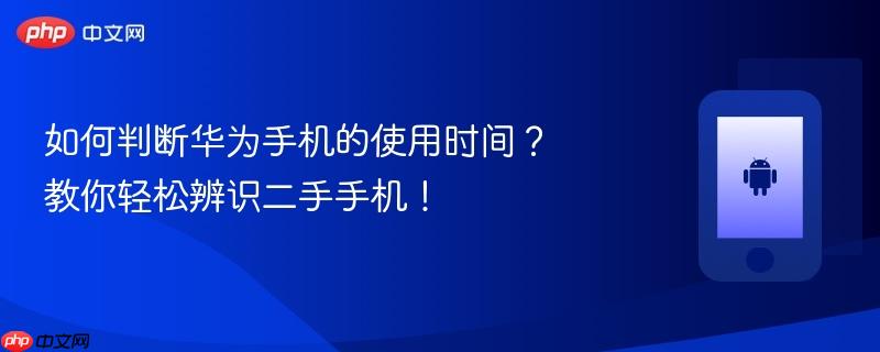 如何判断华为手机的使用时间？教你轻松辨识二手手机！