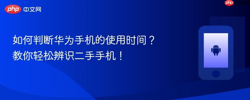如何判断华为手机的使用时间？教你轻松辨识二手手机！