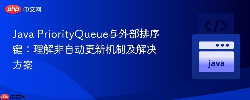 Java PriorityQueue与外部排序键：理解非自动更新机制及解决方案