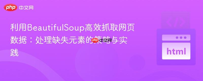 利用beautifulsoup高效抓取网页数据:处理缺失元素的策略与实践