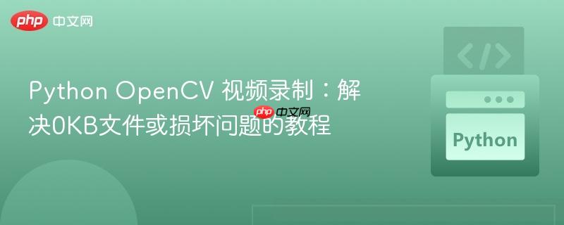 Python OpenCV 视频录制:解决0KB文件或损坏问题的教程