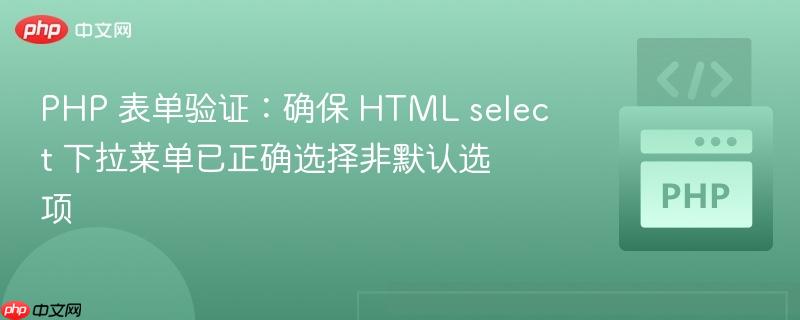 PHP 表单验证:确保 HTML select 下拉菜单已正确选择非默认选项