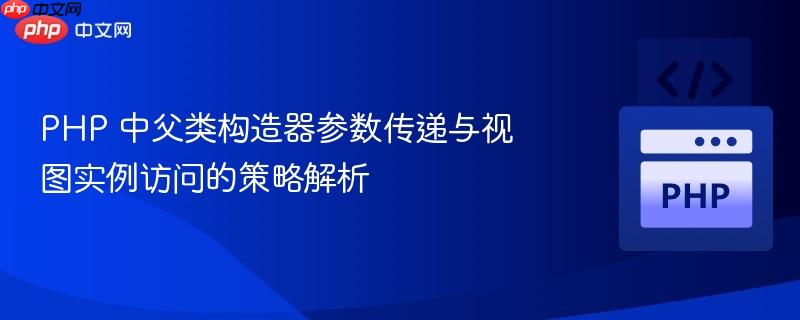 PHP 中父类构造器参数传递与视图实例访问的策略解析