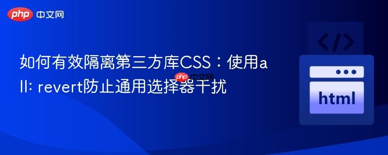 如何有效隔离第三方库CSS:使用all: revert防止通用选择器干扰