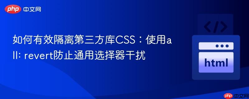 如何有效隔离第三方库CSS：使用all: revert防止通用选择器干扰