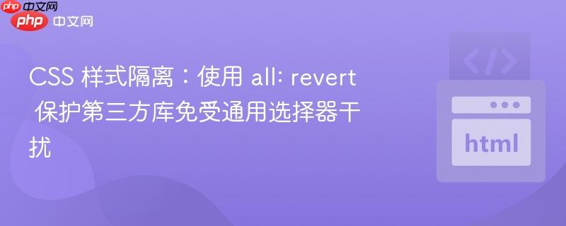 CSS 样式隔离:使用 all: revert 保护第三方库免受通用选择器干扰