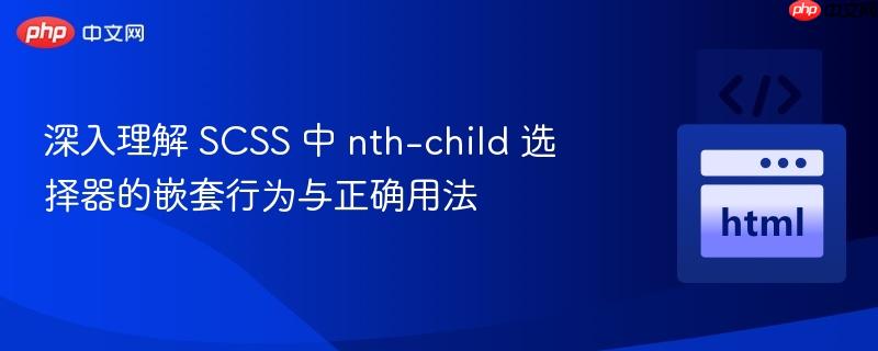 深入理解 SCSS 中 nth-child 选择器的嵌套行为与正确用法