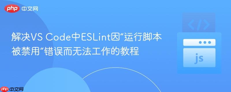 解决VS Code中ESLint因“运行脚本被禁用”错误而无法工作的教程