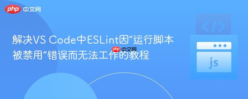 解决VS Code中ESLint因“运行脚本被禁用”错误而无法工作的教程
