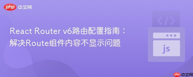 React Router v6路由配置指南:解决Route组件内容不显示问题