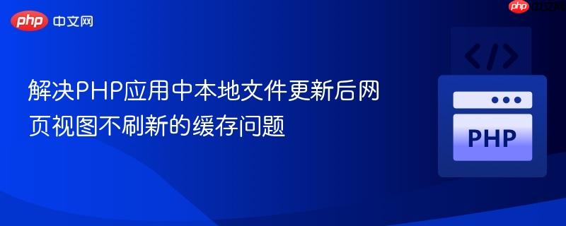 解决PHP应用中本地文件更新后网页视图不刷新的缓存问题
