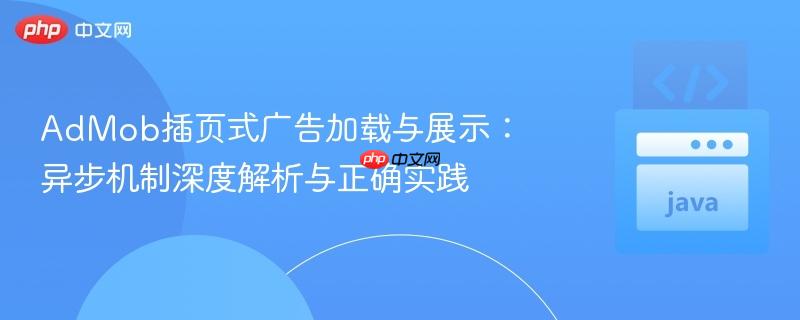 AdMob插页式广告加载与展示：异步机制深度解析与正确实践