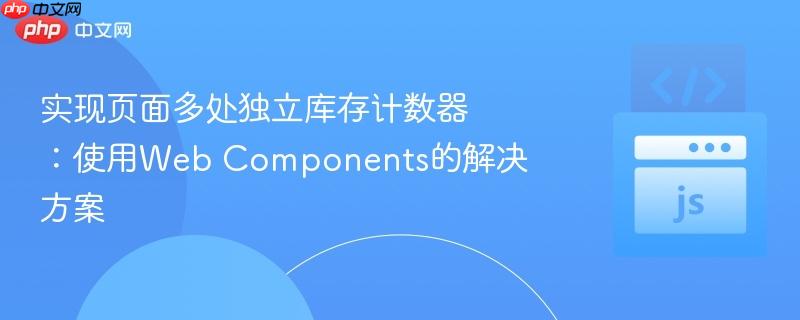 实现页面多处独立库存计数器：使用Web Components的解决方案
