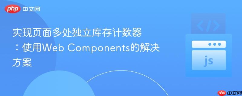 实现页面多处独立库存计数器：使用Web Components的解决方案