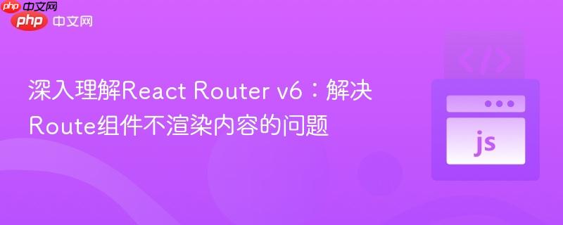 深入理解React Router v6:解决Route组件不渲染内容的问题