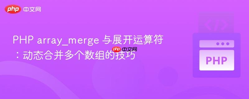 PHP array_merge 与展开运算符:动态合并多个数组的技巧