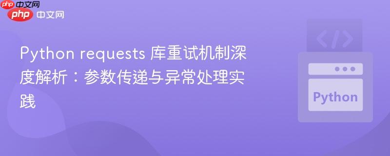 Python requests 库重试机制深度解析:参数传递与异常处理实践