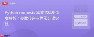 Python requests 库重试机制深度解析：参数传递与异常处理实践