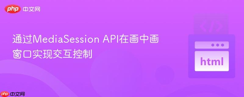 通过MediaSession API在画中画窗口实现交互控制