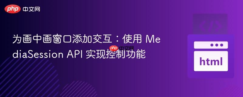 为画中画窗口添加交互:使用 mediasession api 实现控制功能