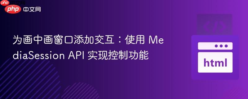 为画中画窗口添加交互：使用 MediaSession API 实现控制功能