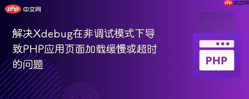 解决Xdebug在非调试模式下导致PHP应用页面加载缓慢或超时的问题