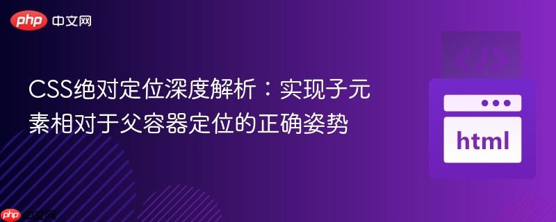 CSS绝对定位深度解析：实现子元素相对于父容器定位的正确姿势
