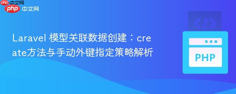 laravel 模型关联数据创建：create方法与手动外键指定策略解析