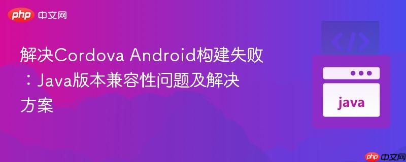 解决Cordova Android构建失败:Java版本兼容性问题及解决方案