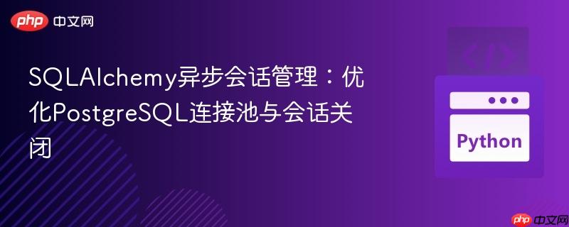 SQLAlchemy異步會(huì)話管理：優(yōu)化PostgreSQL連接池與會(huì)話關(guān)閉