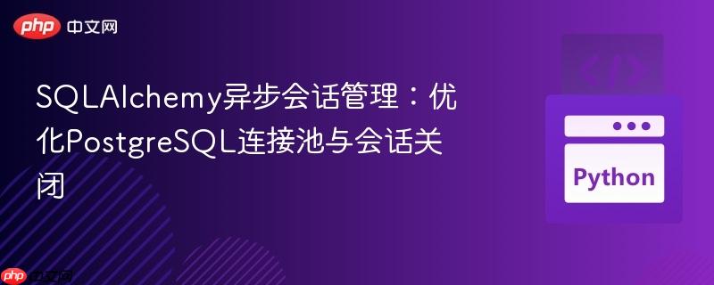 sqlalchemy异步会话管理:优化postgresql连接池与会话关闭