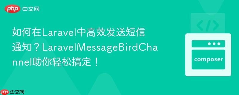 如何在laravel中高效发送短信通知？laravelmessagebirdchannel助你轻松搞定！