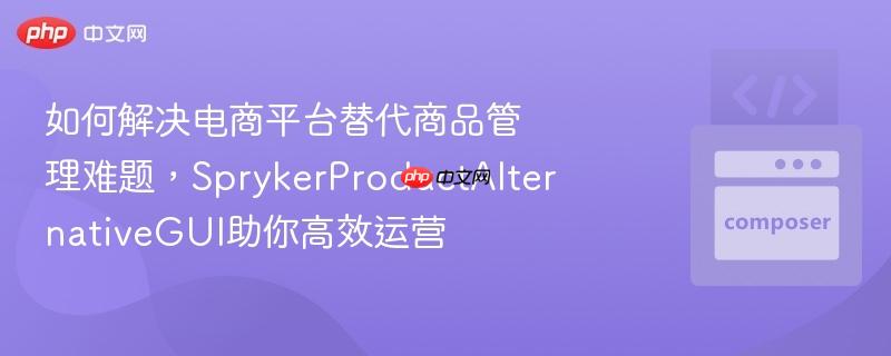 如何解决电商平台替代商品管理难题，SprykerProductAlternativeGUI助你高效运营