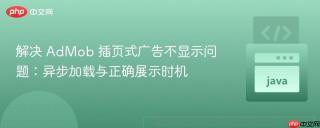 解决 AdMob 插页式广告不显示问题：异步加载与正确展示时机