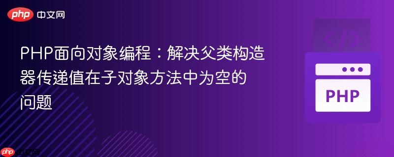 PHP面向对象编程:解决父类构造器传递值在子对象方法中为空的问题