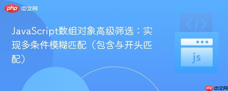 JavaScript数组对象高级筛选：实现多条件模糊匹配（包含与开头匹配）
