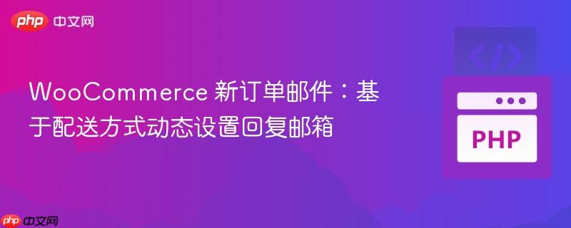 woocommerce 新订单邮件:基于配送方式动态设置回复邮箱