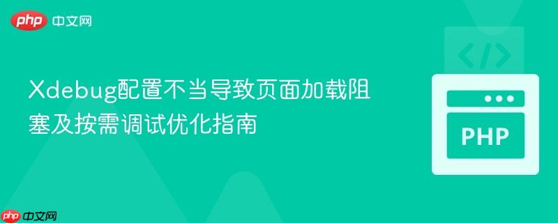 Xdebug配置不当导致页面加载阻塞及按需调试优化指南