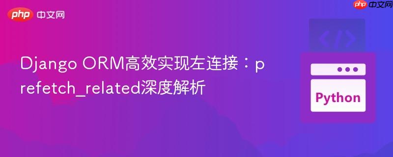 Django ORM高效实现左连接：prefetch_related深度解析