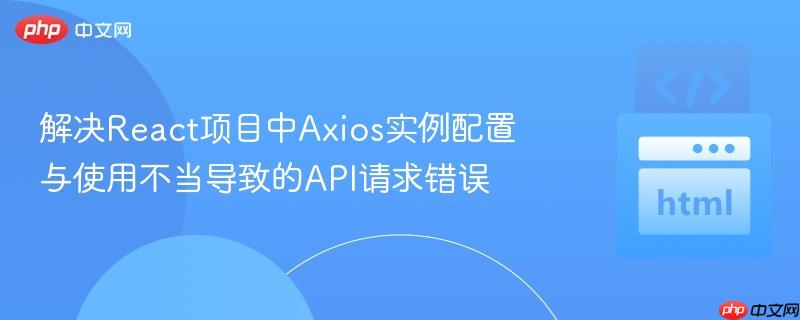 解决React项目中Axios实例配置与使用不当导致的API请求错误