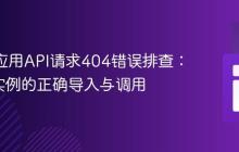 React应用API请求404错误排查：Axios实例的正确导入与调用