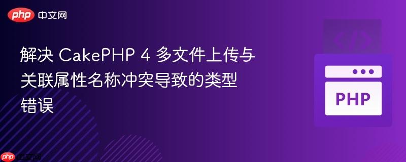 解决 CakePHP 4 多文件上传与关联属性名称冲突导致的类型错误
