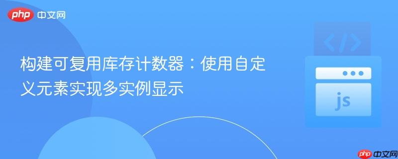 构建可复用库存计数器:使用自定义元素实现多实例显示