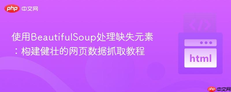 使用BeautifulSoup处理缺失元素：构建健壮的网页数据抓取教程