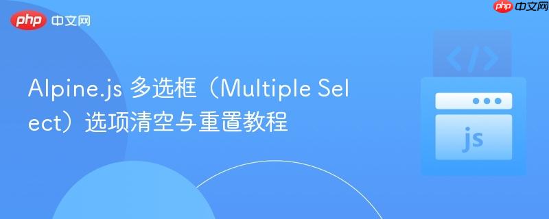 Alpine.js 多选框（Multiple Select）选项清空与重置教程
